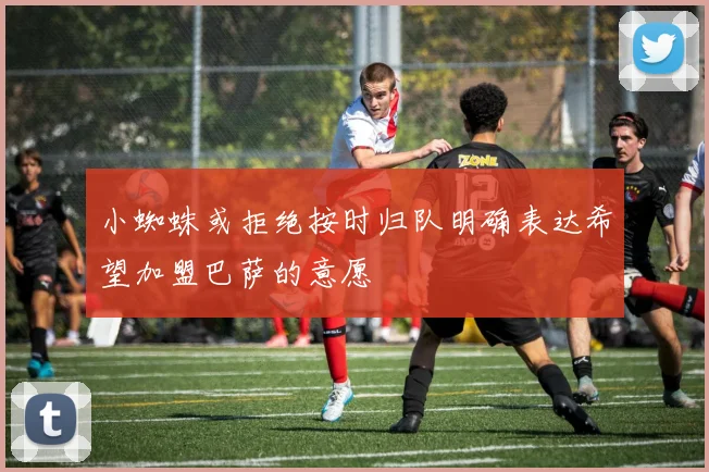 小蜘蛛或拒绝按时归队明确表达希望加盟巴萨的意愿