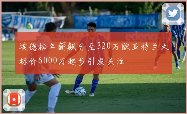埃德松年薪飙升至320万欧亚特兰大标价6000万起步引发关注